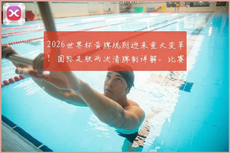 2026世界杯黄牌规则迎来重大变革！国际足联两次清牌制详解，比赛将更干净？