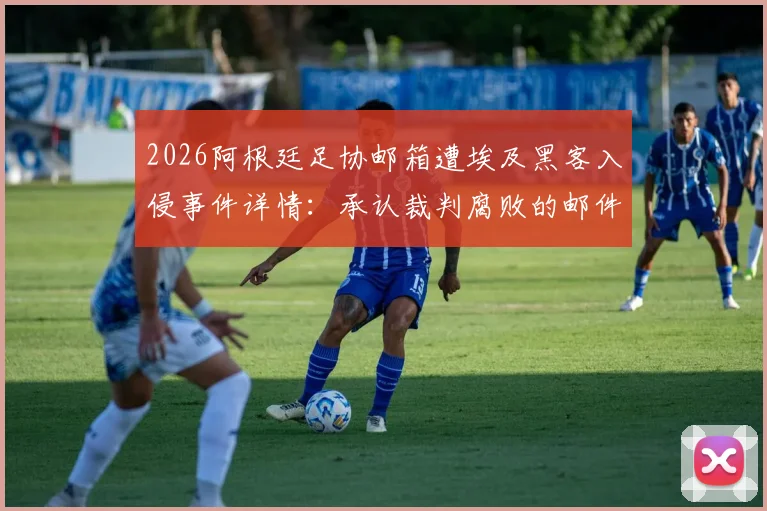 2026阿根廷足协邮箱遭埃及黑客入侵事件详情：承认裁判腐败的邮件内容与官方回应全梳理
