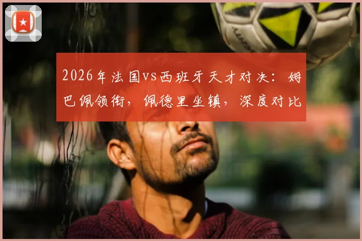 2026年法国vs西班牙天才对决：姆巴佩领衔，佩德里坐镇，深度对比两队球星与球迷应援文化，附球迷组织加入指南