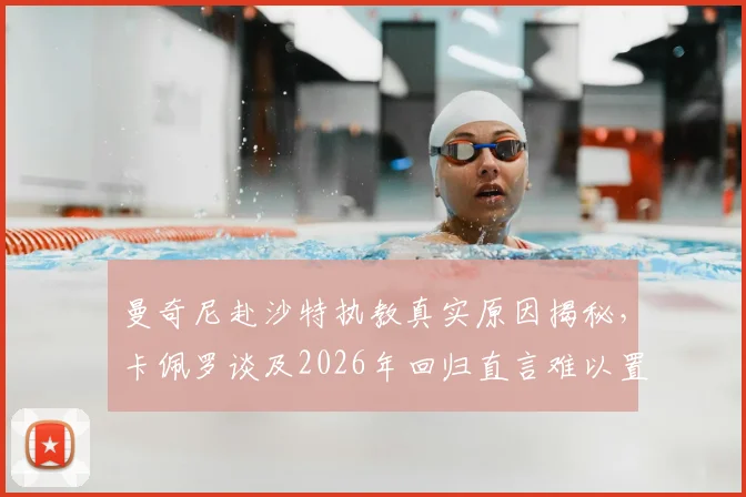 曼奇尼赴沙特执教真实原因揭秘，卡佩罗谈及2026年回归直言难以置信，附沙特高薪教练现状分析