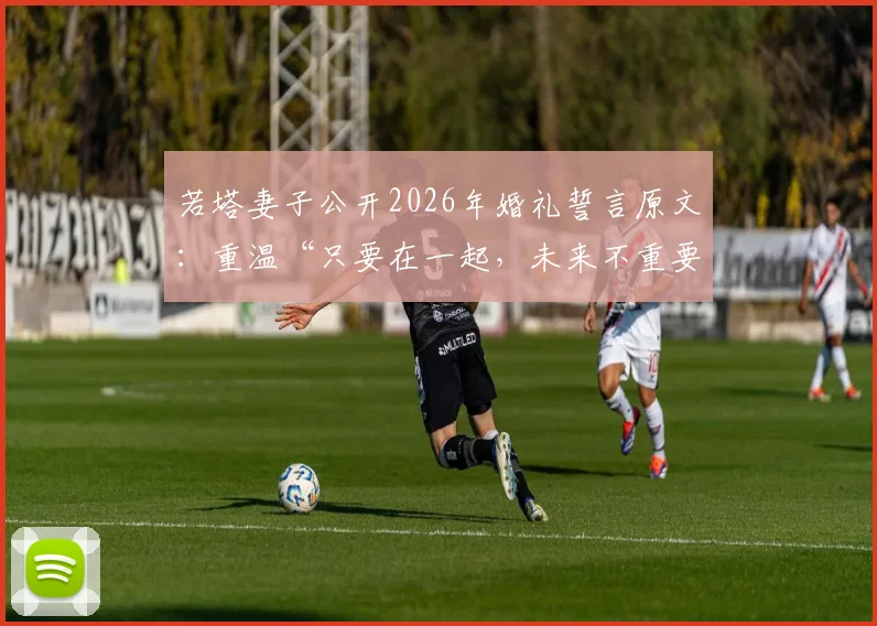 若塔妻子公开2026年婚礼誓言原文：重温“只要在一起，未来不重要”的感人承诺与背后故事