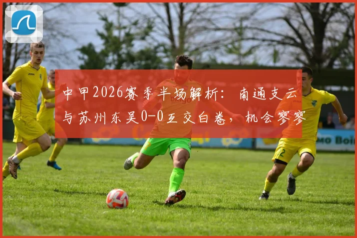 中甲2026赛季半场解析：南通支云与苏州东吴0-0互交白卷，机会寥寥背后战术打法全剖析