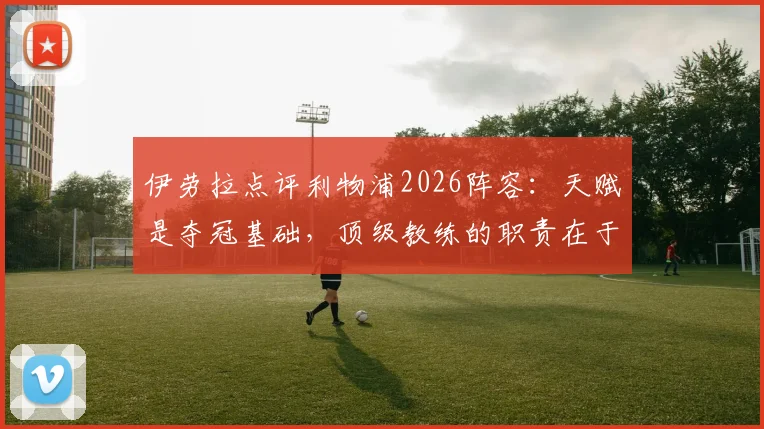 伊劳拉点评利物浦2026阵容：天赋是夺冠基础，顶级教练的职责在于激活球员潜力