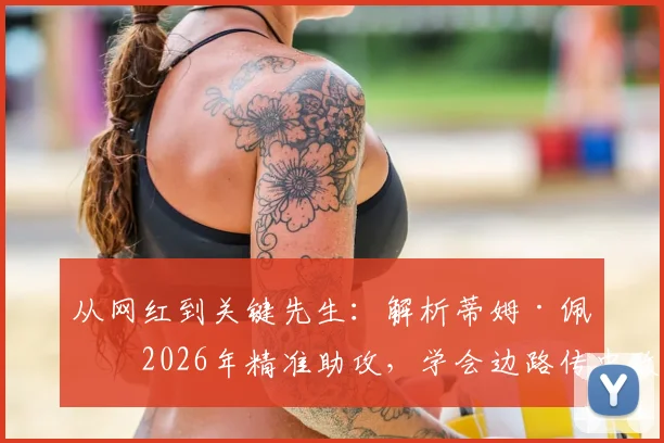 从网红到关键先生：解析蒂姆·佩恩2026年精准助攻，学会边路传中致胜法则
