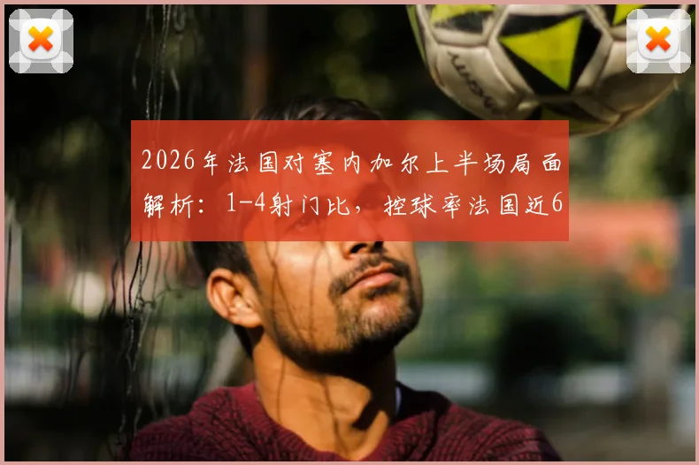 2026年法国对塞内加尔上半场局面解析：1-4射门比，控球率法国近6成优势何在？