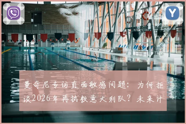 曼奇尼专访直面敏感问题：为何拒谈2026年再执教意大利队？未来计划与国家队帅位候选分析
