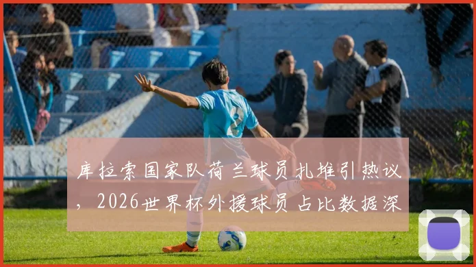库拉索国家队荷兰球员扎堆引热议，2026世界杯外援球员占比数据深度分析