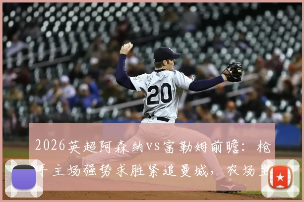 2026英超阿森纳vs富勒姆前瞻：枪手主场强势求胜紧追曼城，农场主历史战绩堪忧盼抢分