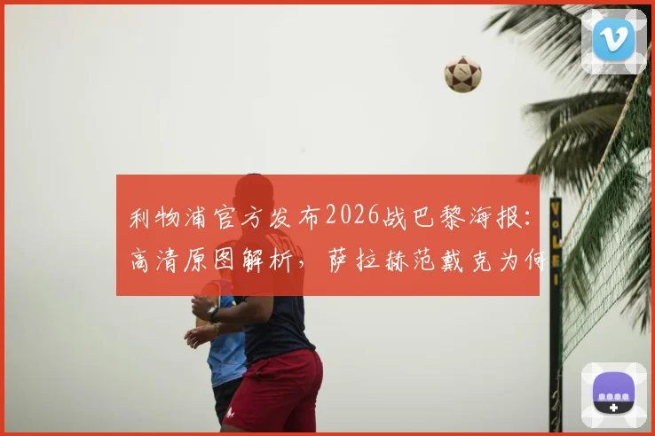利物浦官方发布2026战巴黎海报：高清原图解析，萨拉赫范戴克为何出镜引热议
