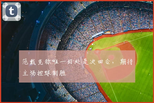 范戴克称唯一好处是次回合，期待主场控球制胜