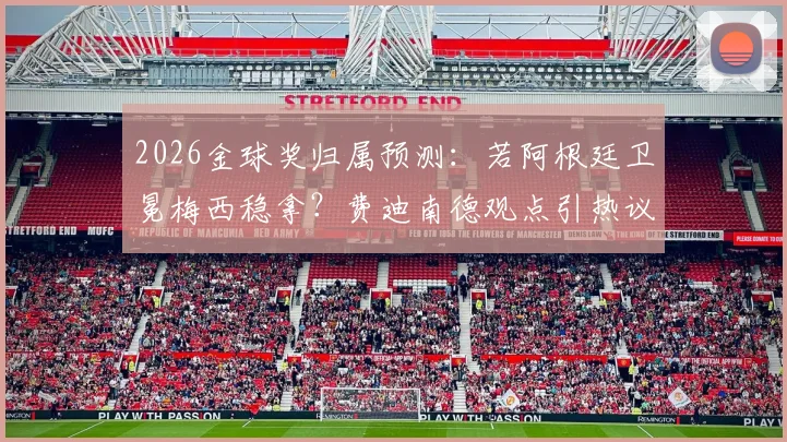 2026金球奖归属预测：若阿根廷卫冕梅西稳拿？费迪南德观点引热议，三冠王含金量遭灵魂拷问