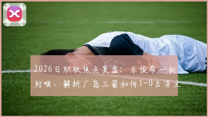 2026日职联焦点复盘：东俊希一剑封喉，解析广岛三箭如何1-0击溃主场强势的大阪钢巴