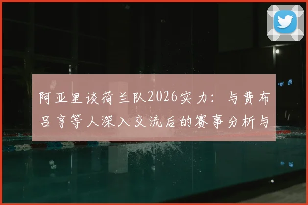 阿亚里谈荷兰队2026实力：与费布吕亨等人深入交流后的赛事分析与前景展望