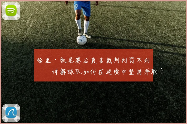 哈里·凯恩赛后直言裁判判罚不利，详解球队如何在逆境中坚持并取胜的最新看法