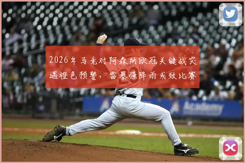 2026年马竞对阿森纳欧冠关键战突遇橙色预警，雷暴强降雨或致比赛延期，球迷需紧急调整观赛计划