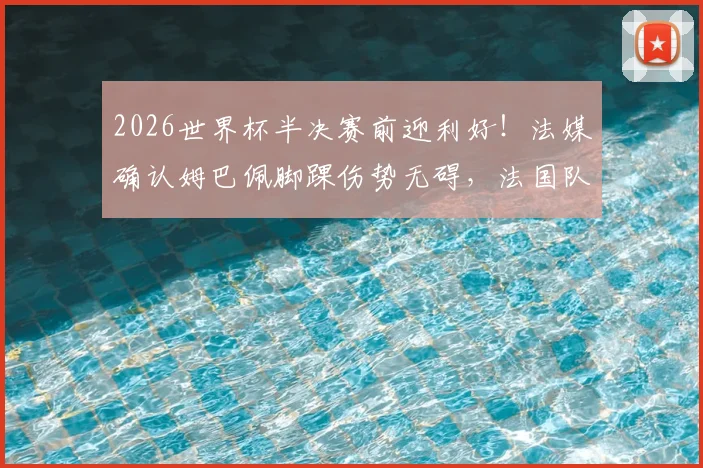 2026世界杯半决赛前迎利好！法媒确认姆巴佩脚踝伤势无碍，法国队攻击线完整出战