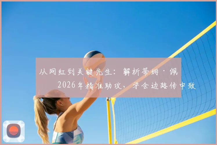 从网红到关键先生：解析蒂姆·佩恩2026年精准助攻，学会边路传中致胜法则