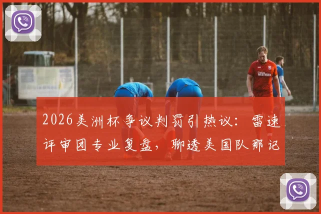 2026美洲杯争议判罚引热议：雷速评审团专业复盘，聊透美国队那记“越位进球”