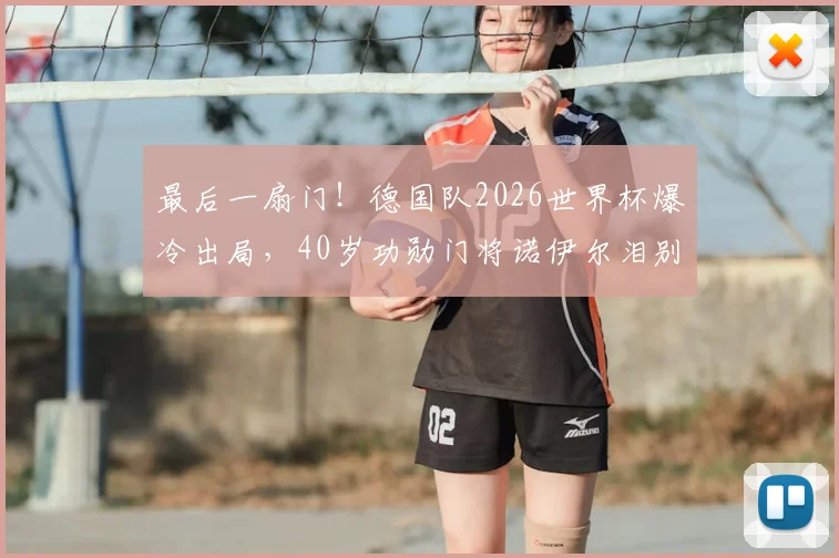 最后一扇门！德国队2026世界杯爆冷出局，40岁功勋门将诺伊尔泪别生涯最后一届大赛，球迷不舍，未来去向引关注