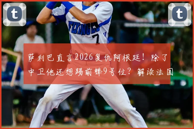 萨利巴直言2026复仇阿根廷！除了中卫他还想踢前锋9号位？解读法国队核心心声
