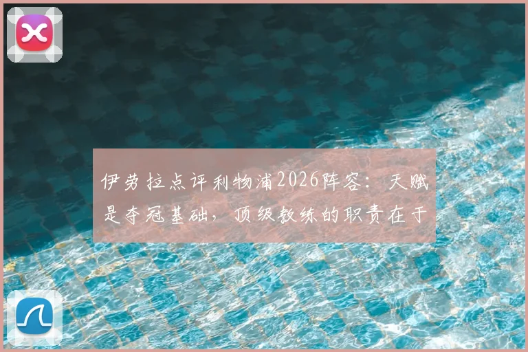 伊劳拉点评利物浦2026阵容：天赋是夺冠基础，顶级教练的职责在于激活球员潜力
