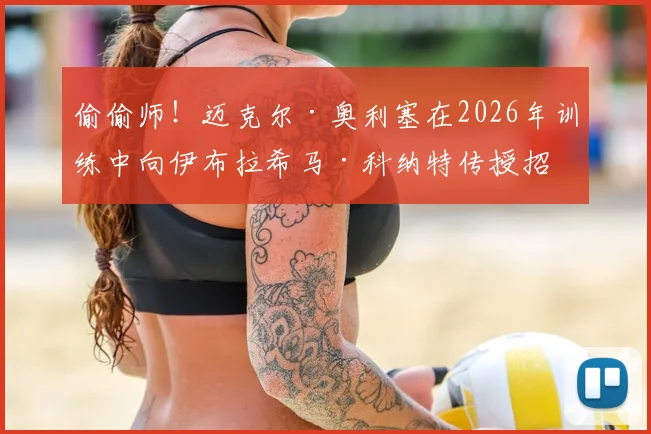 偷偷师！迈克尔·奥利塞在2026年训练中向伊布拉希马·科纳特传授招牌庆祝，球迷学起来了吗