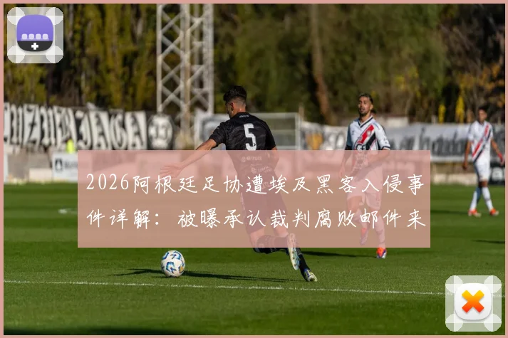 2026阿根廷足协遭埃及黑客入侵事件详解：被曝承认裁判腐败邮件来龙去脉，足协回应与后续影响分析
