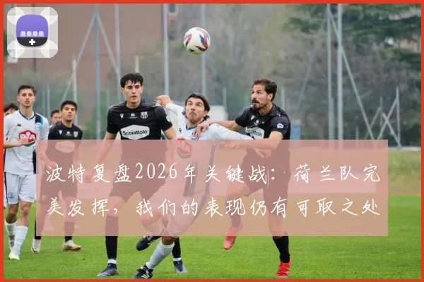 波特复盘2026年关键战：荷兰队完美发挥，我们的表现仍有可取之处