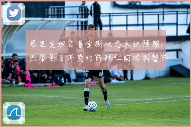 恩里克坦言鲁金斯状态未达预期，巴黎圣日耳曼对阵拜仁前将调整阵容，法甲2026赛季战术解析
