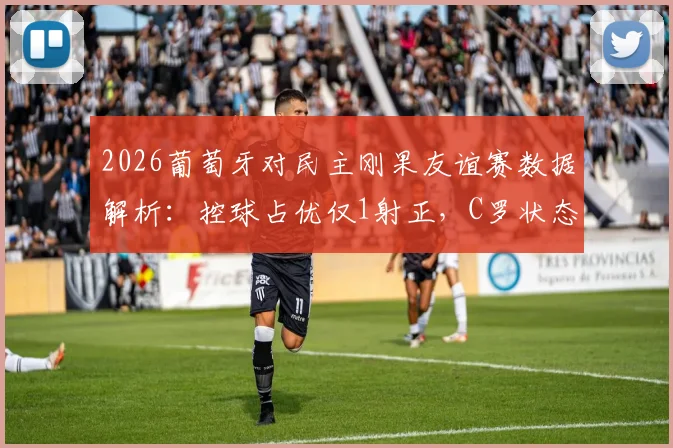 2026葡萄牙对民主刚果友谊赛数据解析:控球占优仅1射正,C罗状态引关注