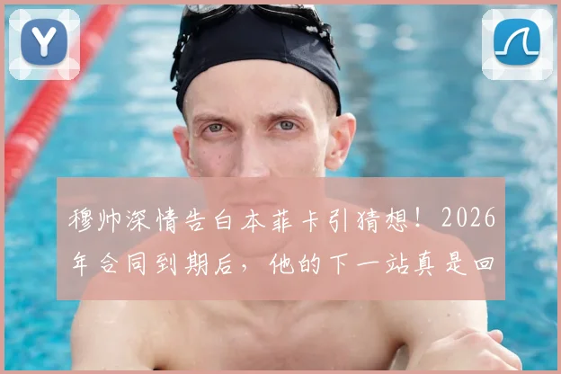 穆帅深情告白本菲卡引猜想！2026年合同到期后，他的下一站真是回归老东家吗？