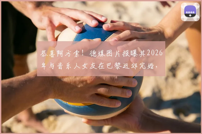 恭喜阿方索！德媒图片报曝其2026年与音乐人女友在巴黎近郊完婚，现场细节与爱情故事全解析