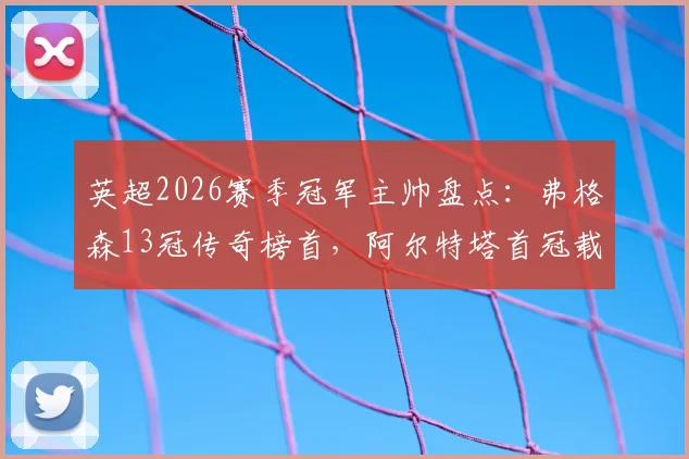 英超2026赛季冠军主帅盘点：弗格森13冠传奇榜首，阿尔特塔首冠载入史册，温格3冠排第几？