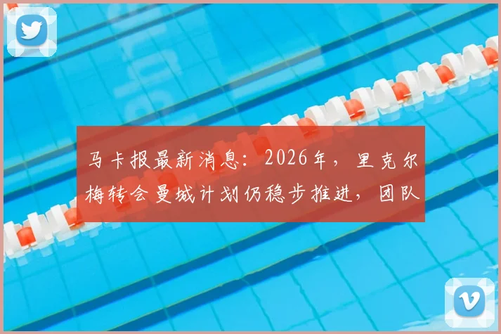 马卡报最新消息：2026年，里克尔梅转会曼城计划仍稳步推进，团队否认传闻影响不大