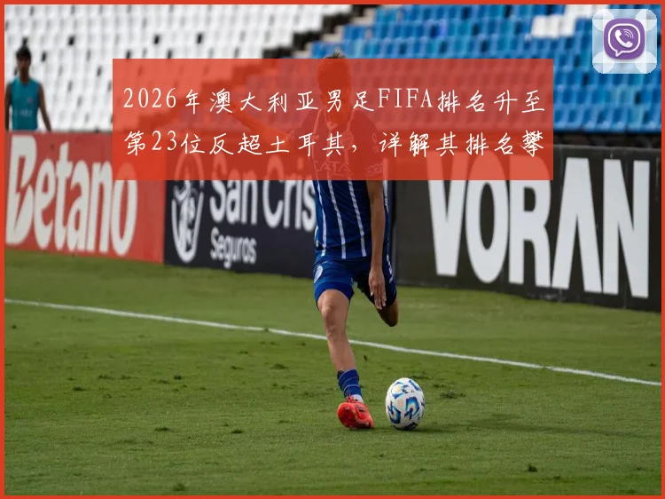 2026年澳大利亚男足FIFA排名升至第23位反超土耳其，详解其排名攀升原因与前景分析