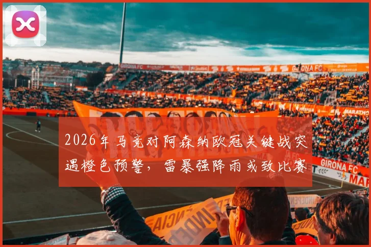 2026年马竞对阿森纳欧冠关键战突遇橙色预警，雷暴强降雨或致比赛延期，球迷需紧急调整观赛计划