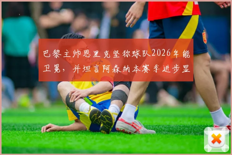 巴黎主帅恩里克坚称球队2026年能卫冕,并坦言阿森纳本赛季进步显著值得赞赏