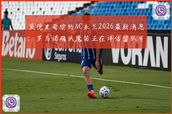 莫德里奇续约AC米兰2026最新消息：罗马诺确认魔笛正在评估留队可能性，谈判进展深度解析