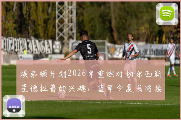 埃弗顿计划2026年重燃对切尔西新星德拉普的兴趣，蓝军今夏或将接受报价