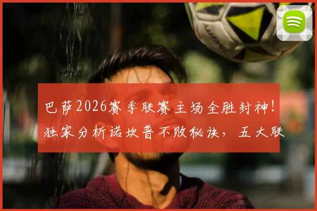 巴萨2026赛季联赛主场全胜封神！独家分析诺坎普不败秘诀，五大联赛独此一家