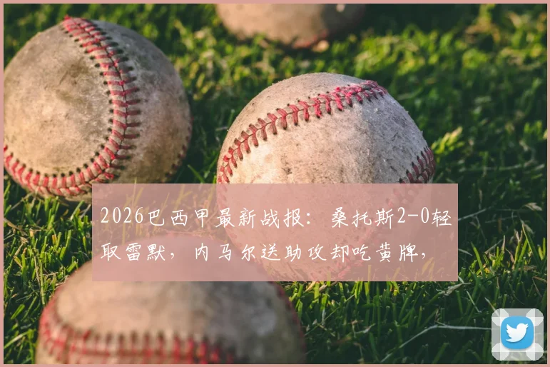 2026巴西甲最新战报：桑托斯2-0轻取雷默，内马尔送助攻却吃黄牌，全场数据一览