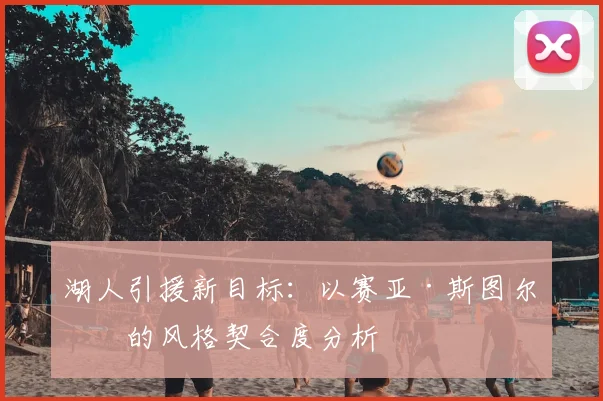 湖人引援新目标：以赛亚·斯图尔特的风格契合度分析