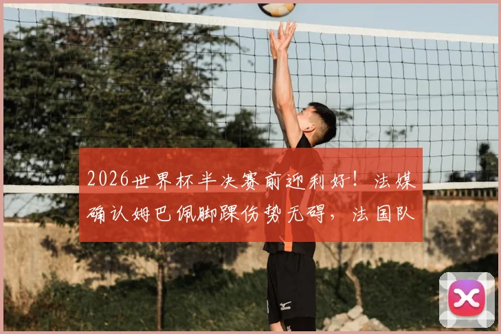 2026世界杯半决赛前迎利好！法媒确认姆巴佩脚踝伤势无碍，法国队攻击线完整出战