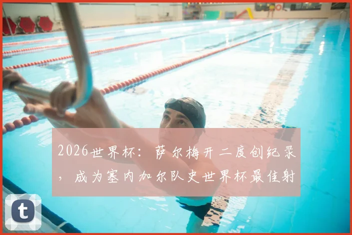 2026世界杯：萨尔梅开二度创纪录，成为塞内加尔队史世界杯最佳射手，队史第三位
