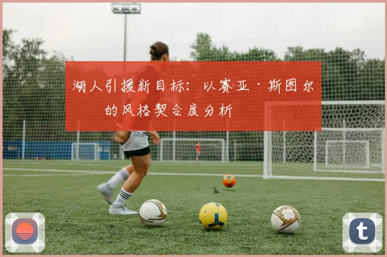 湖人引援新目标：以赛亚·斯图尔特的风格契合度分析