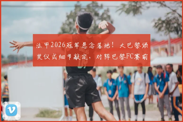 法甲2026冠军悬念落地！大巴黎颁奖仪式细节敲定，对阵巴黎FC赛前隆重举行