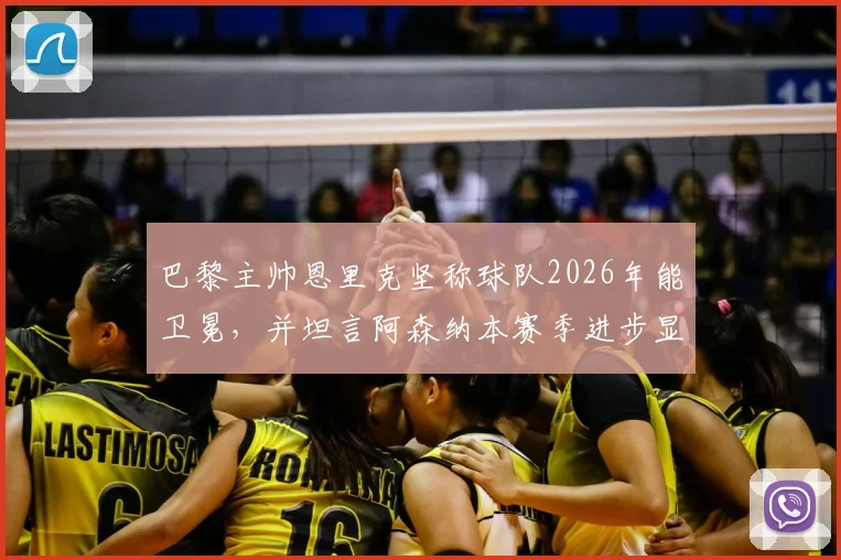 巴黎主帅恩里克坚称球队2026年能卫冕，并坦言阿森纳本赛季进步显著值得赞赏