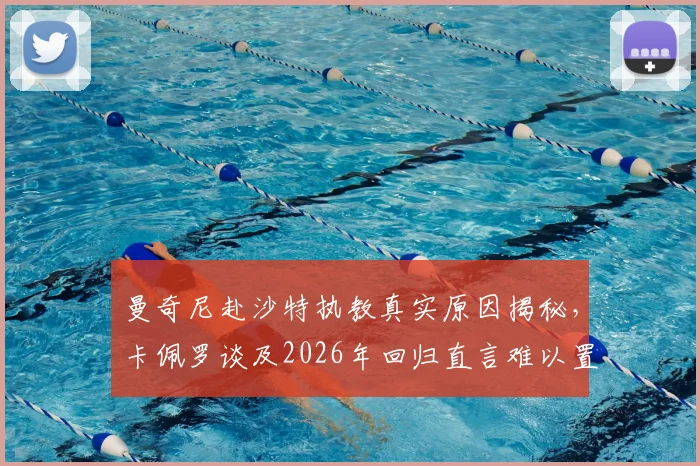 曼奇尼赴沙特执教真实原因揭秘，卡佩罗谈及2026年回归直言难以置信，附沙特高薪教练现状分析