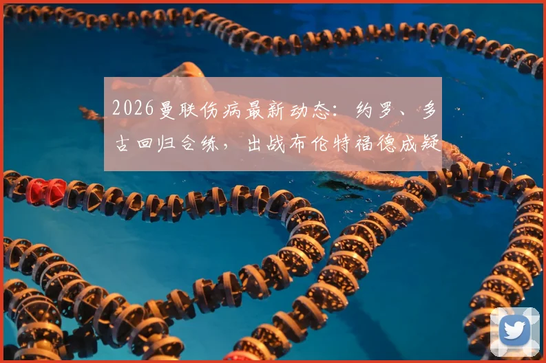 2026曼联伤病最新动态：约罗、多古回归合练，出战布伦特福德成疑，附关键球员赛前分析