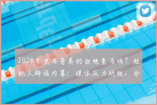 2026年克洛普真的拒绝皇马吗?经纪人辟谣内幕:媒体压力所致,非无合作意向